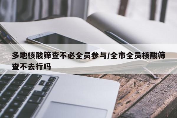 多地核酸筛查不必全员参与/全市全员核酸筛查不去行吗
